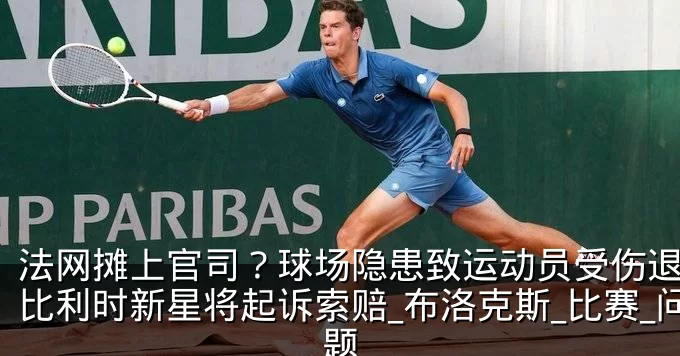 法网摊上官司?球场隐患致运动员受伤退赛,比利时新星将起诉索赔_布洛克斯_比赛_问题