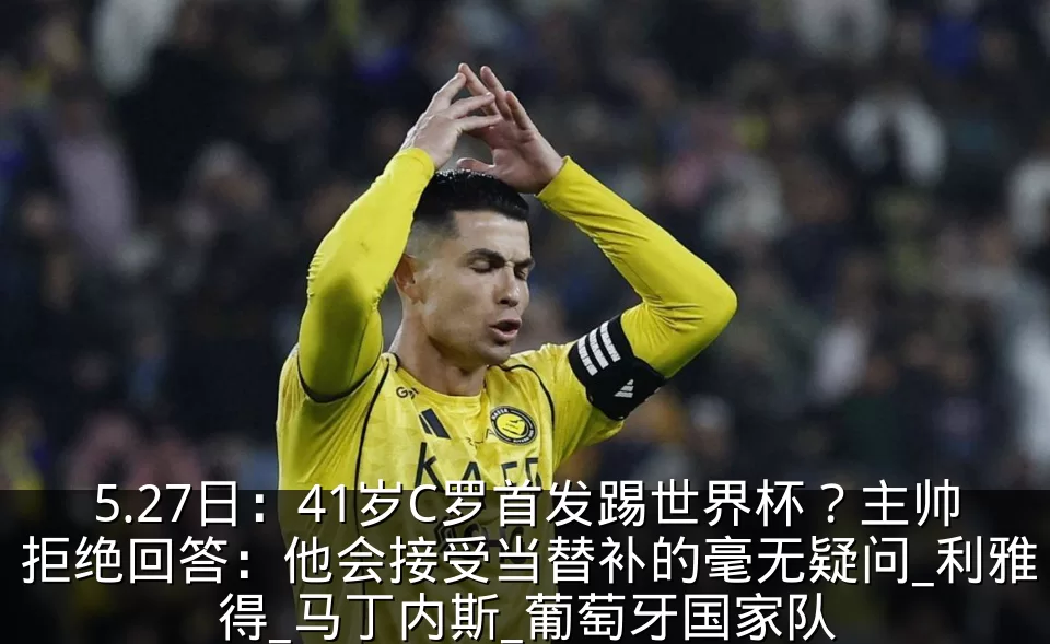 5.27日:41岁C罗首发踢世界杯?主帅拒绝回答:他会接受当替补的毫无疑问_利雅得_马丁内斯_葡萄牙国家队