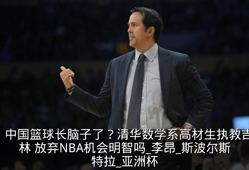 中国篮球长脑子了?清华数学系高材生执教吉林 放弃NBA机会明智吗_李昂_斯波尔斯特拉_亚洲杯