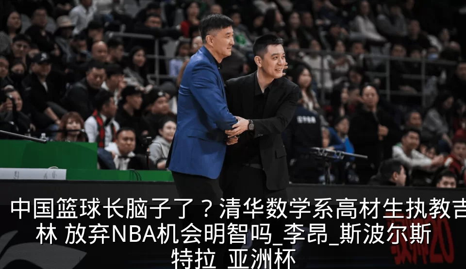 中国篮球长脑子了?清华数学系高材生执教吉林 放弃NBA机会明智吗_李昂_斯波尔斯特拉_亚洲杯